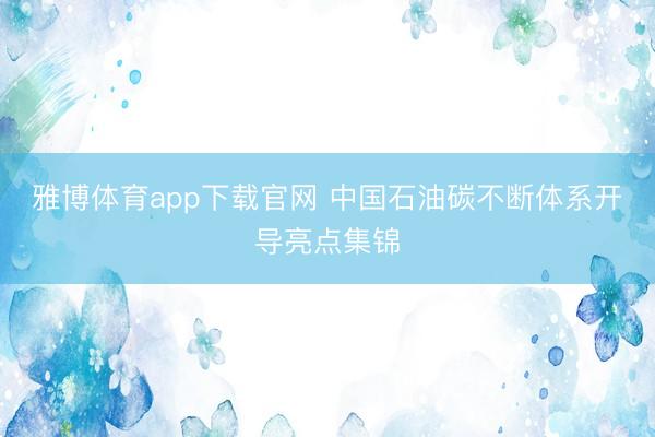 雅博体育app下载官网 中国石油碳不断体系开导亮点集锦