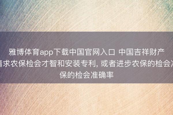 雅博体育app下载中国官网入口 中国吉祥财产保障请求农保检会才智和安装专利， 或者进步农保的检会准确率