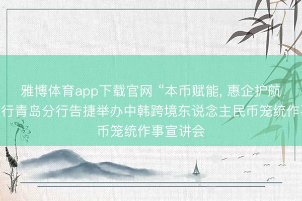 雅博体育app下载官网 “本币赋能， 惠企护航” 交通银行青岛分行告捷举办中韩跨境东说念主民币笼统作事宣讲会