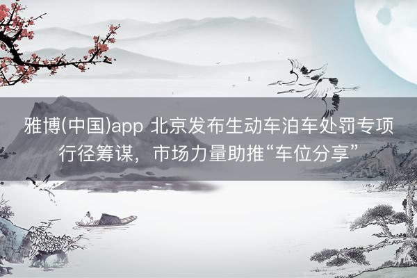 雅博(中国)app 北京发布生动车泊车处罚专项行径筹谋，市场力量助推“车位分享”