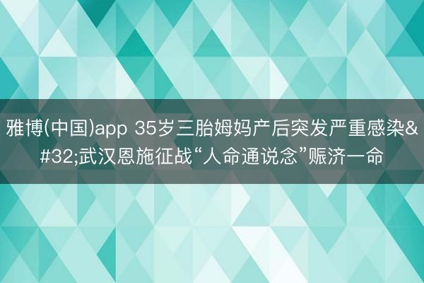 雅博(中国)app 35岁三胎姆妈产后突发严重感染 武汉恩施征战“人命通说念”赈济一命