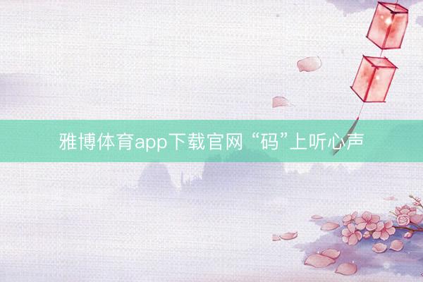 雅博体育app下载官网 “码”上听心声