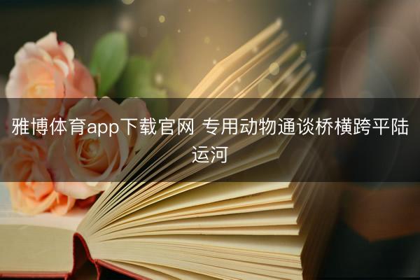 雅博体育app下载官网 专用动物通谈桥横跨平陆运河