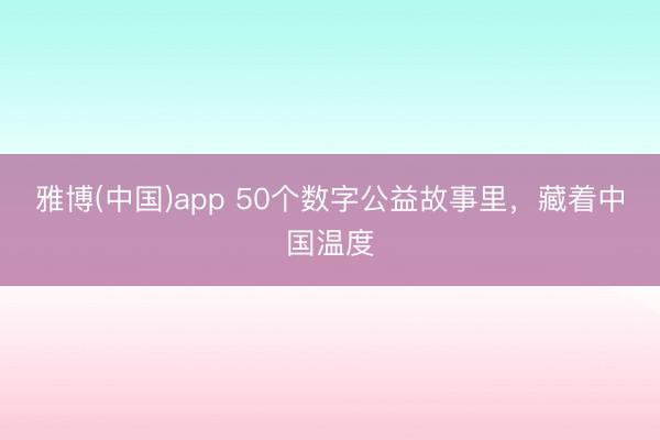 雅博(中国)app 50个数字公益故事里，藏着中国温度
