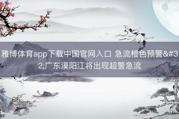 雅博体育app下载中国官网入口 急流橙色预警 广东漠阳江将出现超警急流
