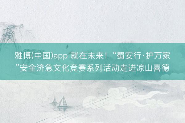 雅博(中国)app 就在未来！“蜀安行·护万家”安全济急文化竞赛系列活动走进凉山喜德