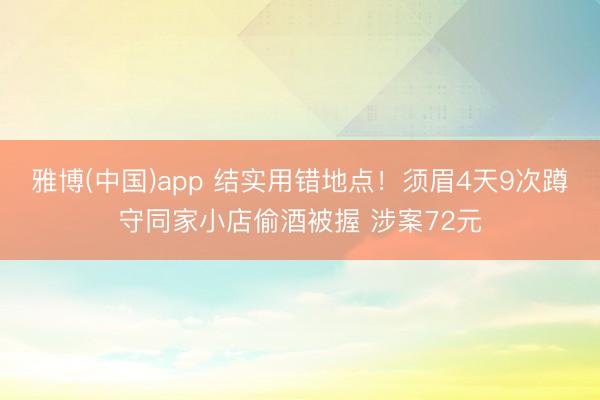 雅博(中国)app 结实用错地点！须眉4天9次蹲守同家小店偷酒被握 涉案72元