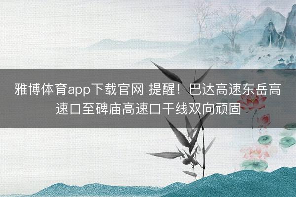 雅博体育app下载官网 提醒！巴达高速东岳高速口至碑庙高速口干线双向顽固
