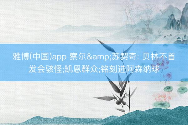 雅博(中国)app 察尔&苏契奇: 贝林不首发会骇怪;凯恩群众;铭刻进阿森纳球
