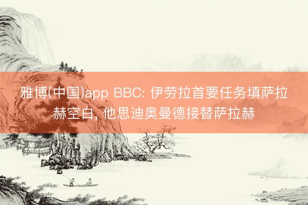 雅博(中国)app BBC: 伊劳拉首要任务填萨拉赫空白, 他思迪奥曼德接替萨拉赫