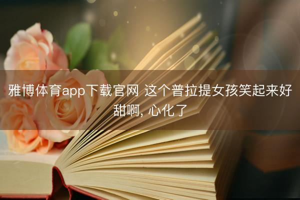 雅博体育app下载官网 这个普拉提女孩笑起来好甜啊，<a href=