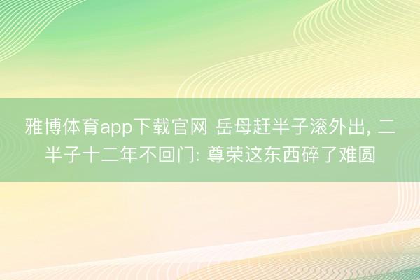 雅博体育app下载官网 岳母赶半子滚外出， 二半子十二年不回门: 尊荣这东西碎了难圆