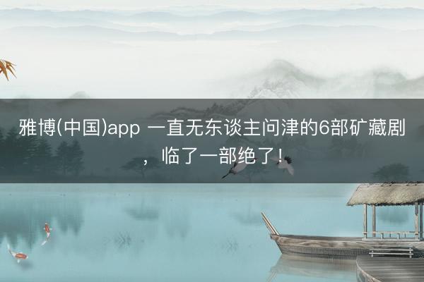 雅博(中国)app 一直无东谈主问津的6部矿藏剧,临了一部绝了!