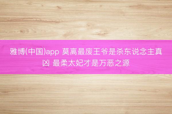 雅博(中国)app 莫离最废王爷是杀东说念主真凶 最柔太妃才是万恶之源