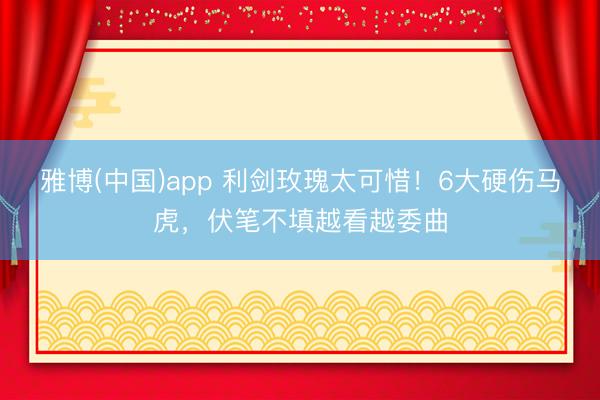 雅博(中国)app 利剑玫瑰太可惜！6大硬伤马虎，伏笔不填越看越委曲