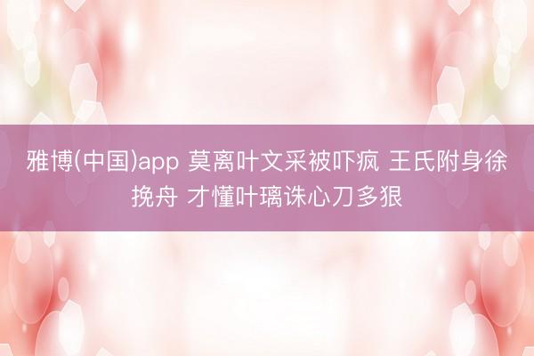 雅博(中国)app 莫离叶文采被吓疯 王氏附身徐挽舟 才懂叶璃诛心刀多狠