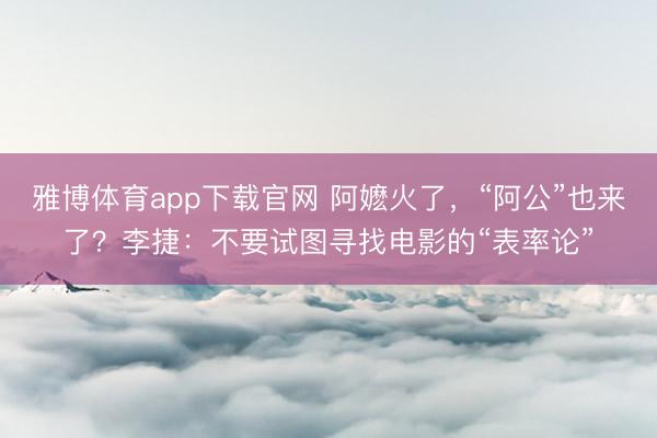 雅博体育app下载官网 阿嬷火了，“阿公”也来了？李捷：不要试图寻找电影的“表率论”