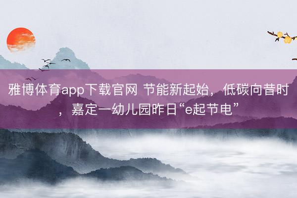 雅博体育app下载官网 节能新起始，低碳向昔时，嘉定一幼儿园昨日“e起节电”