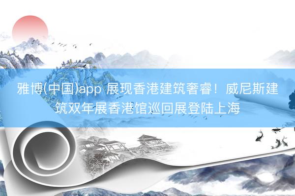 雅博(中国)app 展现香港建筑奢睿！威尼斯建筑双年展香港馆巡回展登陆上海