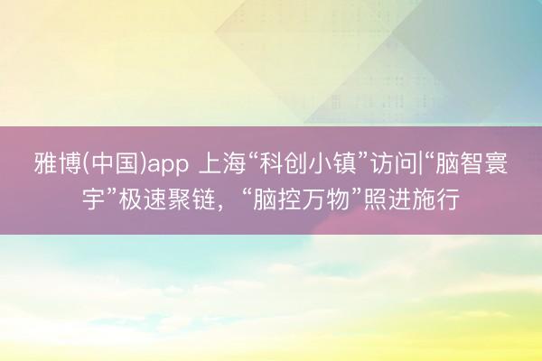 雅博(中国)app 上海“科创小镇”访问|“脑智寰宇”极速聚链，“脑控万物”照进施行