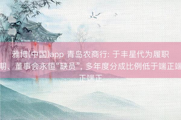 雅博(中国)app 青岛农商行: 于丰星代为履职超期、董事会永恒“缺员”， 多年度分成比例低于端正端正