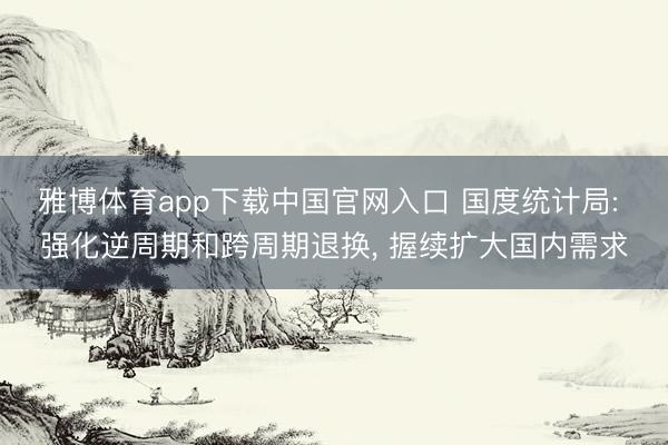 雅博体育app下载中国官网入口 国度统计局: 强化逆周期和跨周期退换， 握续扩大国内需求