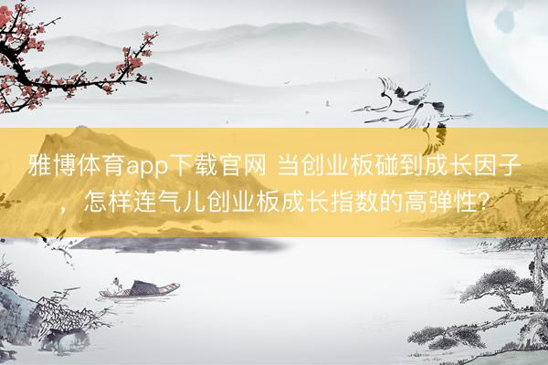 雅博体育app下载官网 当创业板碰到成长因子,怎样连气儿创业板成长指数的高弹性?