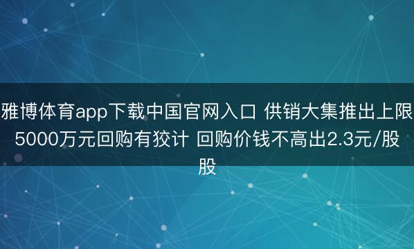 雅博体育app下载中国官网入口 供销大集推出上限5000万元回购有狡计 回购价钱不高出2.3元/股