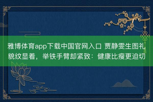 雅博体育app下载中国官网入口 贾静雯生图礼貌纹显着，举铁手臂却紧致：健康比瘦更迫切
