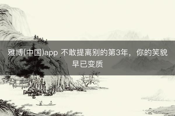 雅博(中国)app 不敢提离别的第3年，你的笑貌早已变质