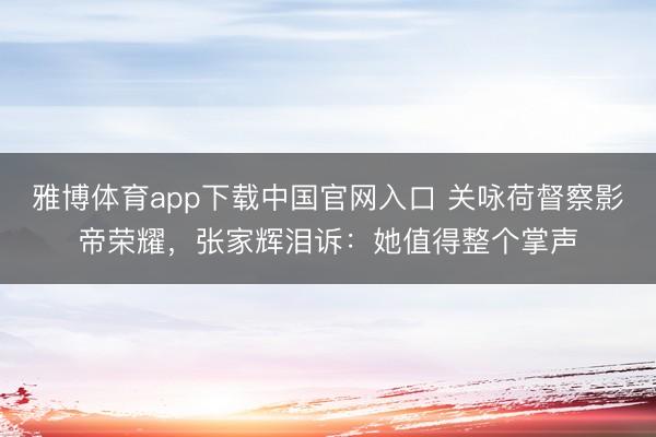 雅博体育app下载中国官网入口 关咏荷督察影帝荣耀，张家辉泪诉：她值得整个掌声