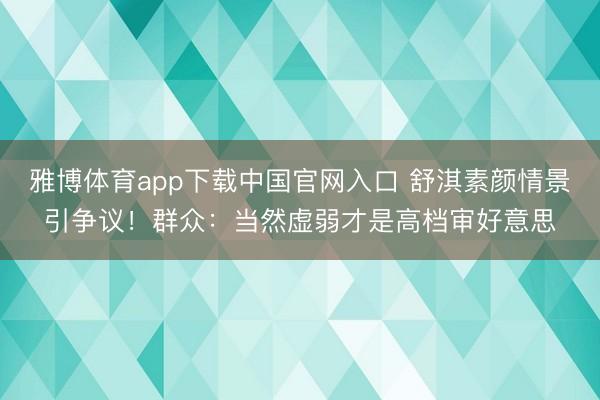 雅博体育app下载中国官网入口 舒淇素颜情景引争议！群众：当然虚弱才是高档审好意思