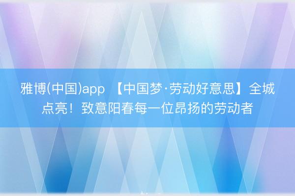 雅博(中国)app 【中国梦·劳动好意思】全城点亮!致意阳春每一位昂扬的劳动者