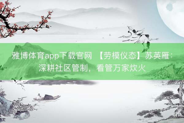 雅博体育app下载官网 【劳模仪态】苏英雁：深耕社区管制，看管万家炊火