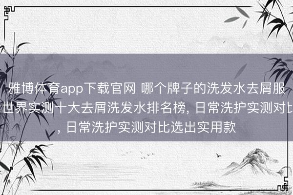 雅博体育app下载官网 哪个牌子的洗发水去屑服从好? 2026 世界实测十大去屑洗发水排名榜， 日常洗护实测对比选出实用款