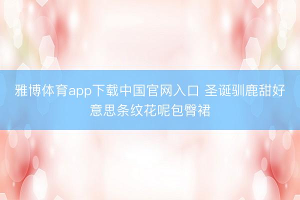 雅博体育app下载中国官网入口 圣诞驯鹿甜好意思条纹花呢包臀裙
