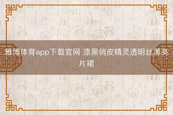 雅博体育app下载官网 漆黑俏皮精灵透明丝薄亮片裙