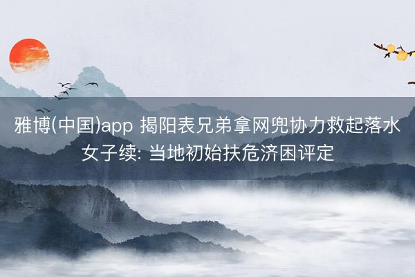 雅博(中国)app 揭阳表兄弟拿网兜协力救起落水女子续: 当地初始扶危济困评定