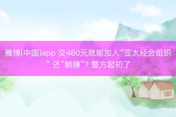 雅博(中国)app 交460元就能加入“亚太经合组织” 还“躺赚”? 警方起初了