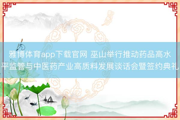 雅博体育app下载官网 巫山举行推动药品高水平监管与中医药产业高质料发展谈话会暨签约典礼