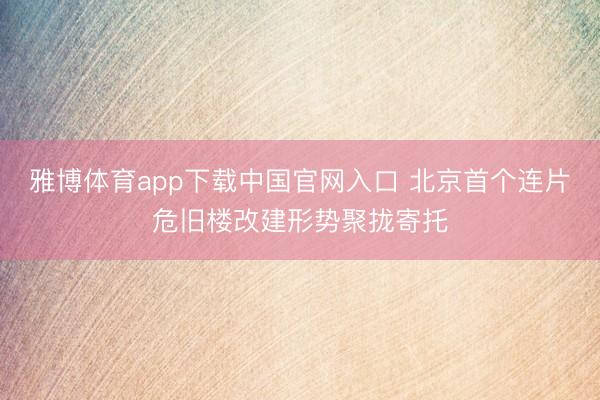 雅博体育app下载中国官网入口 北京首个连片危旧楼改建形势聚拢寄托