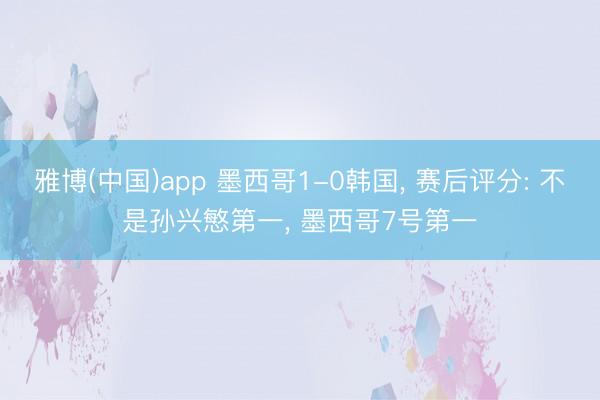 雅博(中国)app 墨西哥1-0韩国, 赛后评分: 不是孙兴慜第一, 墨西哥7号第一