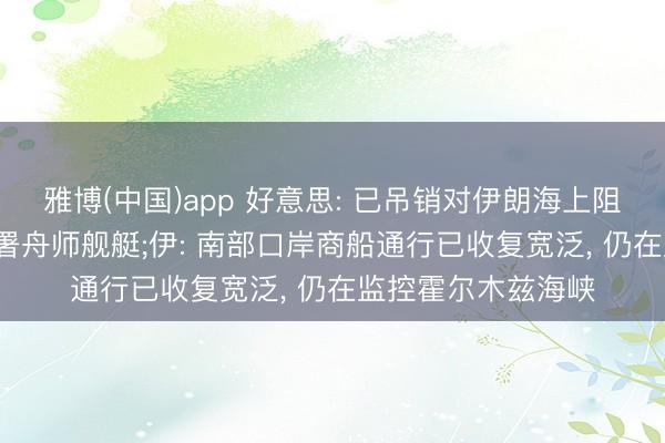 雅博(中国)app 好意思: 已吊销对伊朗海上阻滞, 但仍将陆续部署舟师舰艇;伊: 南部口岸商船通行已收复宽泛, 仍在监控霍尔木兹海峡
