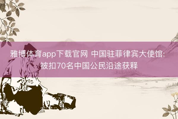 雅博体育app下载官网 中国驻菲律宾大使馆: 被扣70名中国公民沿途获释