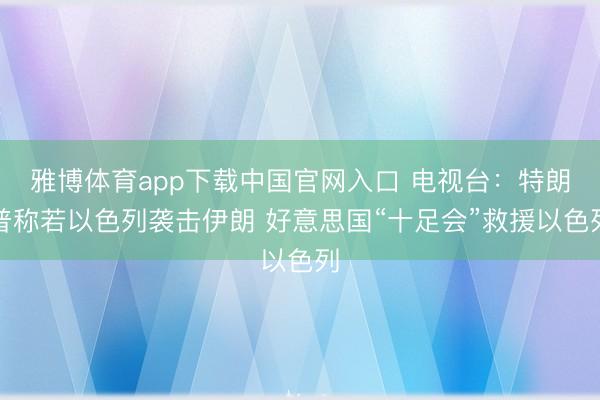 雅博体育app下载中国官网入口 电视台：特朗普称若以色列袭击伊朗 好意思国“十足会”救援以色列