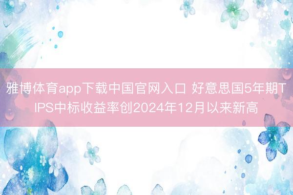 雅博体育app下载中国官网入口 好意思国5年期TIPS中标收益率创2024年12月以来新高