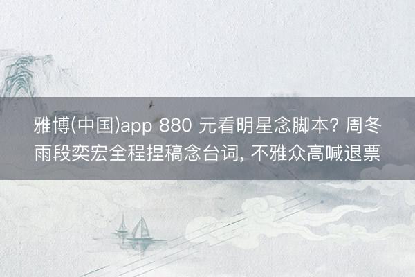 雅博(中国)app 880 元看明星念脚本? 周冬雨段奕宏全程捏稿念台词, 不雅众高喊退票