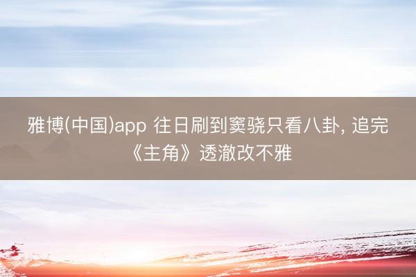 雅博(中国)app 往日刷到窦骁只看八卦， 追完《主角》透澈改不雅