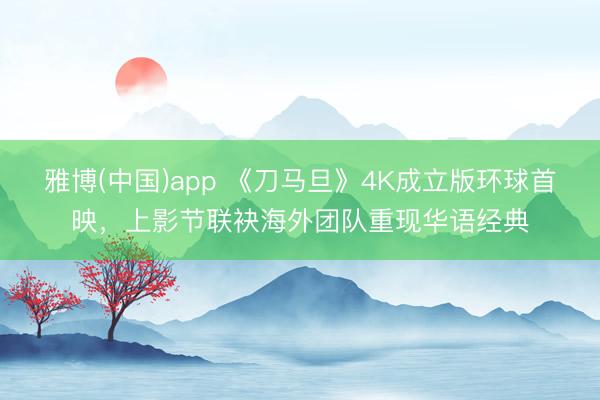 雅博(中国)app 《刀马旦》4K成立版环球首映，上影节联袂海外团队重现华语经典