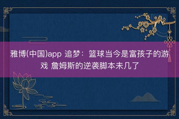 雅博(中国)app 追梦:篮球当今是富孩子的游戏 詹姆斯的逆袭脚本未几了